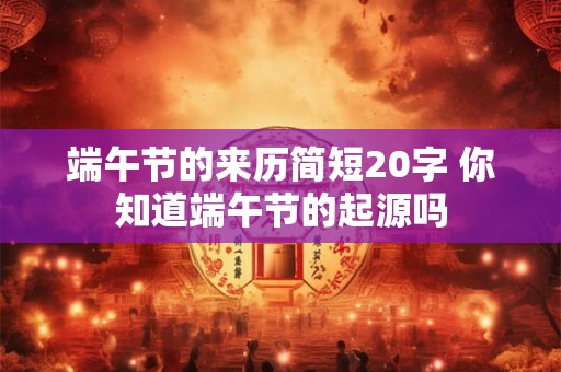 端午节的来历简短20字 你知道端午节的起源吗