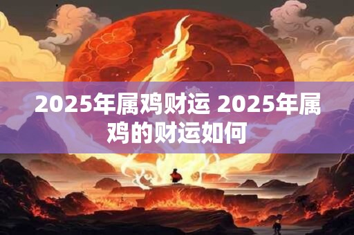 2025年属鸡财运 2025年属鸡的财运如何
