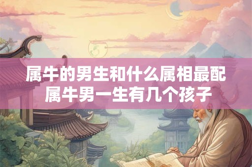 属牛的男生和什么属相最配 属牛男一生有几个孩子