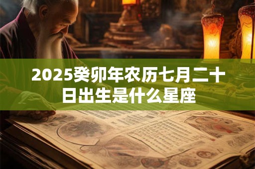 2025癸卯年农历七月二十日出生是什么星座