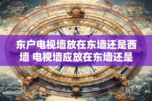 东户电视墙放在东墙还是西墙 电视墙应放在东墙还是西墙