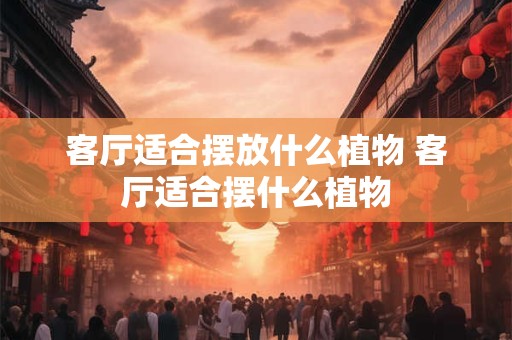 客厅适合摆放什么植物 客厅适合摆什么植物