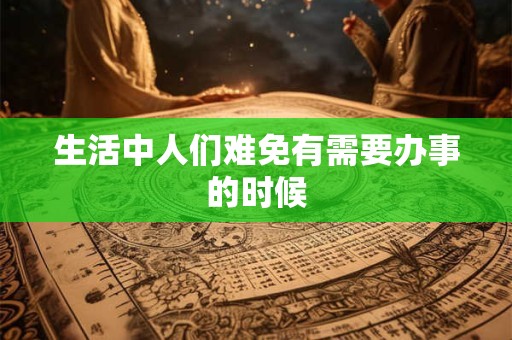 生活中人们难免有需要办事的时候