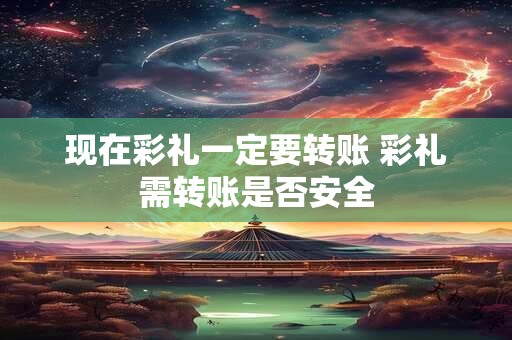 现在彩礼一定要转账 彩礼需转账是否安全