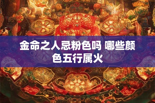 金命之人忌粉色吗 哪些颜色五行属火