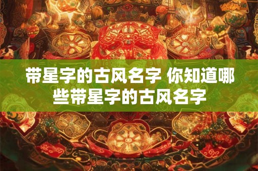 带星字的古风名字 你知道哪些带星字的古风名字
