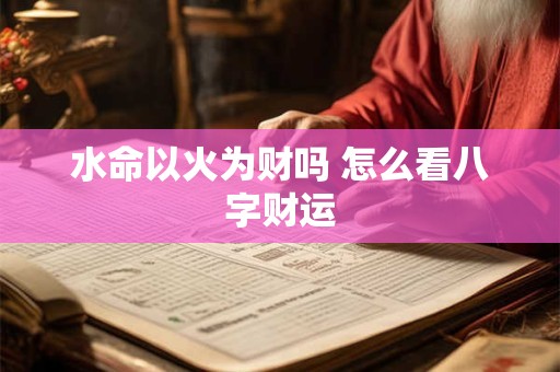 水命以火为财吗 怎么看八字财运