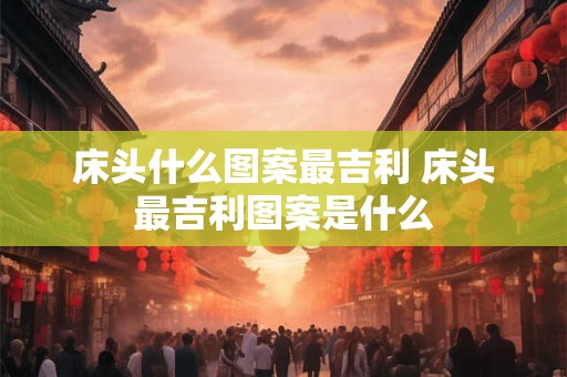 床头什么图案最吉利 床头最吉利图案是什么