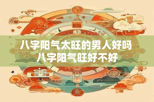 八字阳气太旺的男人好吗 八字阳气旺好不好