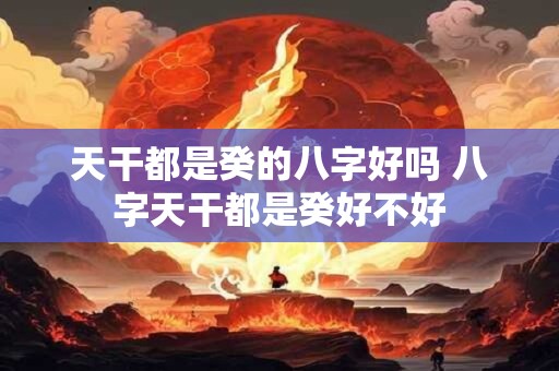 天干都是癸的八字好吗 八字天干都是癸好不好 天干都是癸的八字好吗 八字天干都是癸好不好