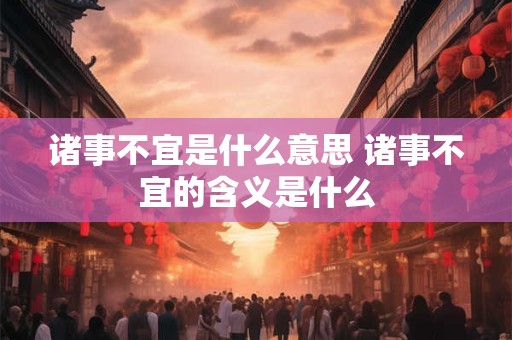 诸事不宜是什么意思 诸事不宜的含义是什么