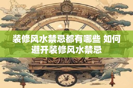 装修风水禁忌都有哪些 如何避开装修风水禁忌