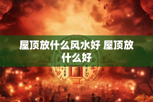 屋顶放什么风水好 屋顶放什么好