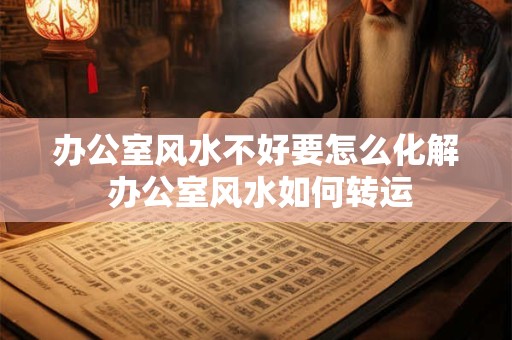 办公室风水不好要怎么化解 办公室风水如何转运