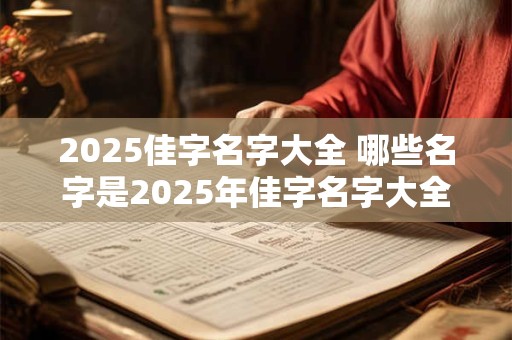 2025佳字名字大全 哪些名字是2025年佳字名字大全中的精选