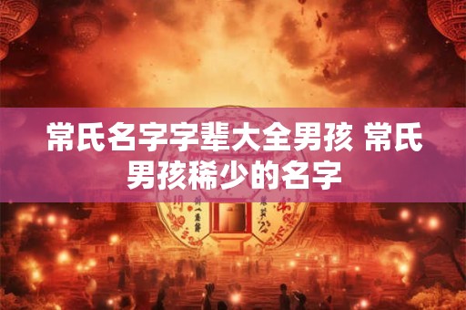 常氏名字字辈大全男孩 常氏男孩稀少的名字