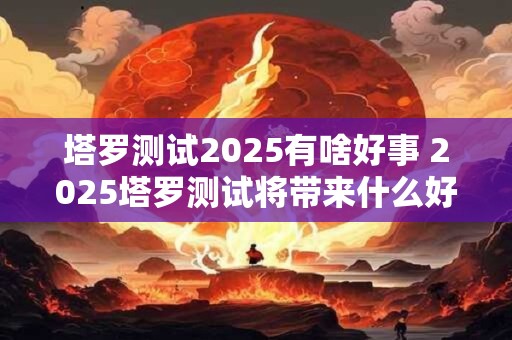 塔罗测试2025有啥好事 2025塔罗测试将带来什么好消息