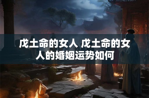 戊土命的女人 戊土命的女人的婚姻运势如何