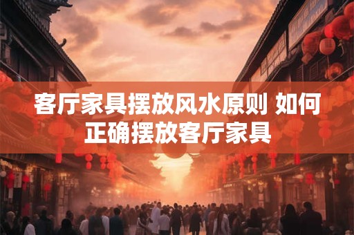 客厅家具摆放风水原则 如何正确摆放客厅家具
