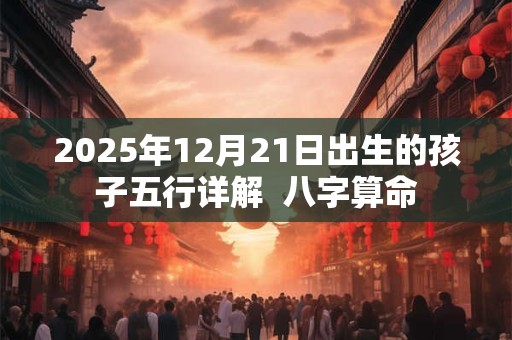 2025年12月21日出生的孩子五行详解  八字算命