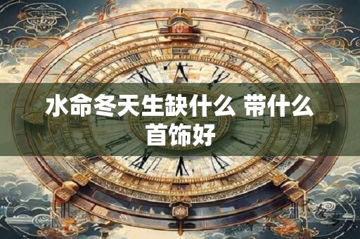 水命冬天生缺什么 带什么首饰好
