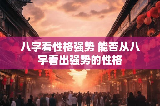 八字看性格强势 能否从八字看出强势的性格