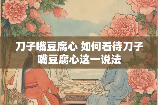 刀子嘴豆腐心 如何看待刀子嘴豆腐心这一说法