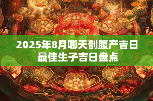 2025年8月哪天剖腹产吉日 最佳生子吉日盘点 2025年8月哪天剖腹产吉日 最佳生子吉日盘点