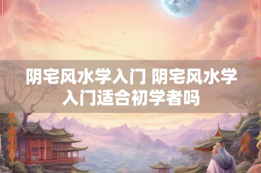 阴宅风水学入门 阴宅风水学入门适合初学者吗