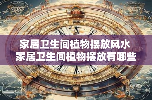 家居卫生间植物摆放风水 家居卫生间植物摆放有哪些风水禁忌