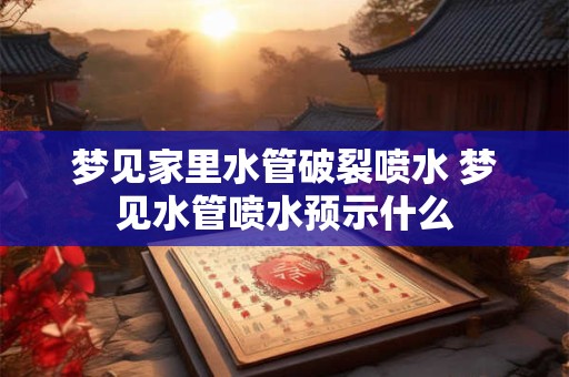 梦见家里水管破裂喷水 梦见水管喷水预示什么