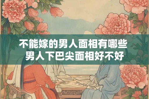 不能嫁的男人面相有哪些 男人下巴尖面相好不好