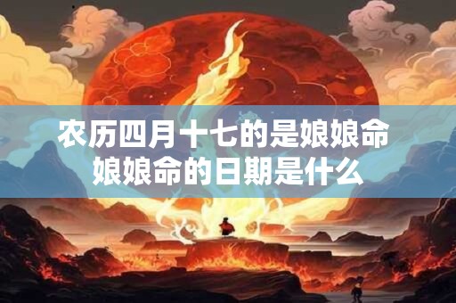 农历四月十七的是娘娘命 娘娘命的日期是什么