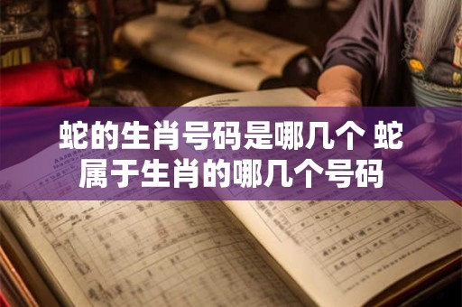 蛇的生肖号码是哪几个 蛇属于生肖的哪几个号码