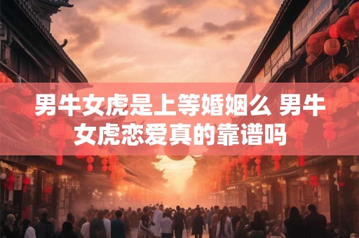 男牛女虎是上等婚姻么 男牛女虎恋爱真的靠谱吗