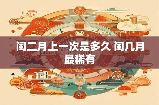 闰二月上一次是多久 闰几月最稀有