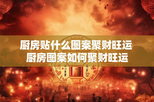 厨房贴什么图案聚财旺运 厨房图案如何聚财旺运