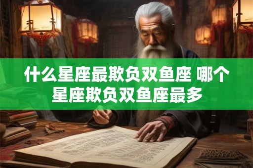 什么星座最欺负双鱼座 哪个星座欺负双鱼座最多