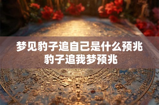 梦见豹子追自己是什么预兆 豹子追我梦预兆