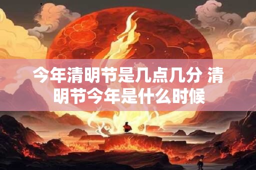 今年清明节是几点几分 清明节今年是什么时候