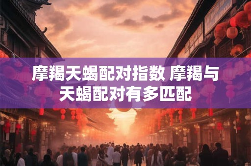 摩羯天蝎配对指数 摩羯与天蝎配对有多匹配