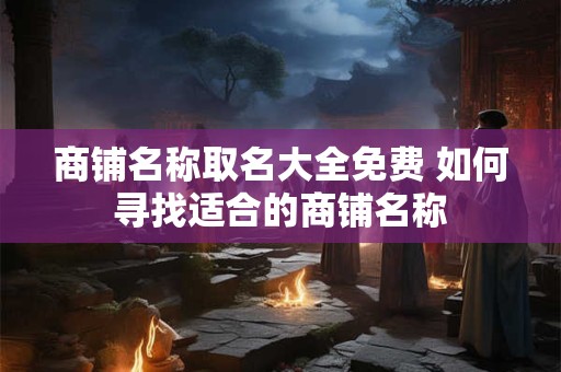 商铺名称取名大全免费 如何寻找适合的商铺名称