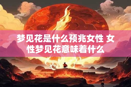 梦见花是什么预兆女性 女性梦见花意味着什么