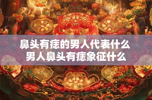 鼻头有痣的男人代表什么 男人鼻头有痣象征什么