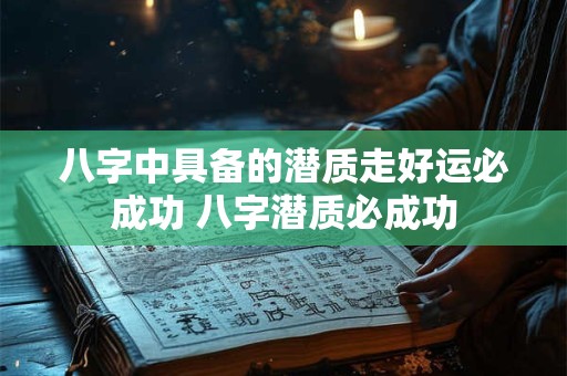 八字中具备的潜质走好运必成功 八字潜质必成功