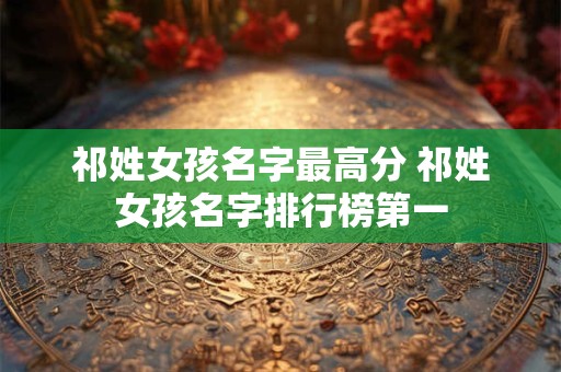祁姓女孩名字最高分 祁姓女孩名字排行榜第一