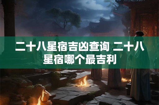 二十八星宿吉凶查询 二十八星宿哪个最吉利