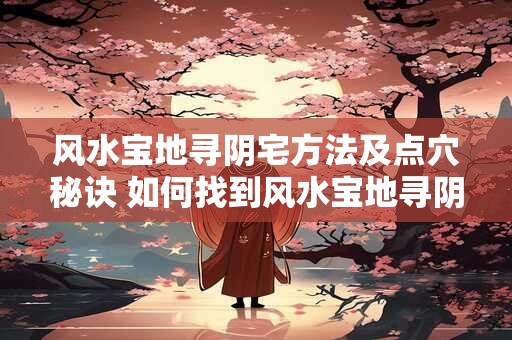 风水宝地寻阴宅方法及点穴秘诀 如何找到风水宝地寻阴宅