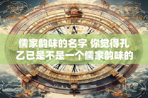 儒家韵味的名字 你觉得孔乙已是不是一个儒家韵味的名字