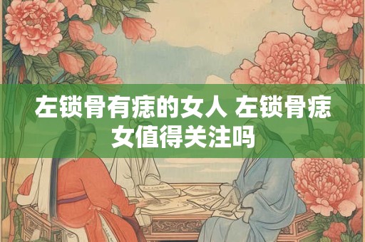 左锁骨有痣的女人 左锁骨痣女值得关注吗
